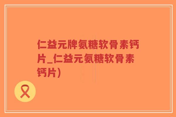 仁益元牌氨糖软骨素钙片_仁益元氨糖软骨素钙片)-第1张图片-超越 仁益元牌氨糖软骨素钙片_仁益元氨糖软骨素钙片)-第1张图片-超越