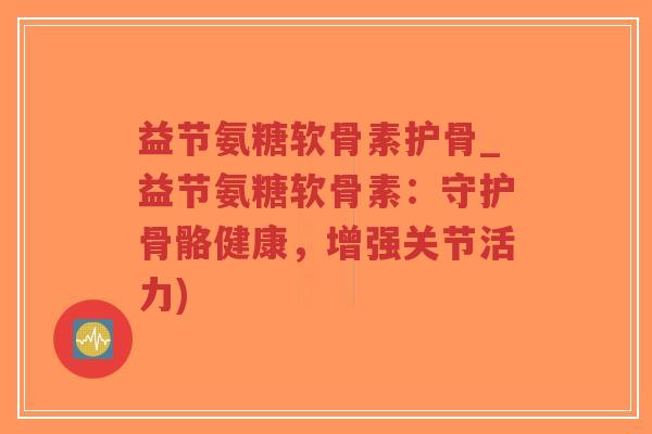 益节氨糖软骨素护骨_益节氨糖软骨素:守护骨骼健康,增强关节活力)-第1张图片-超越 益节氨糖软骨素护骨_益节氨糖软骨素:守护骨骼健康,增强关节活力)-第1张图片-超越