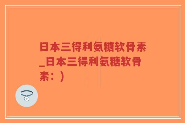 日本三得利氨糖软骨素_日本三得利氨糖软骨素：)-第1张图片-超越