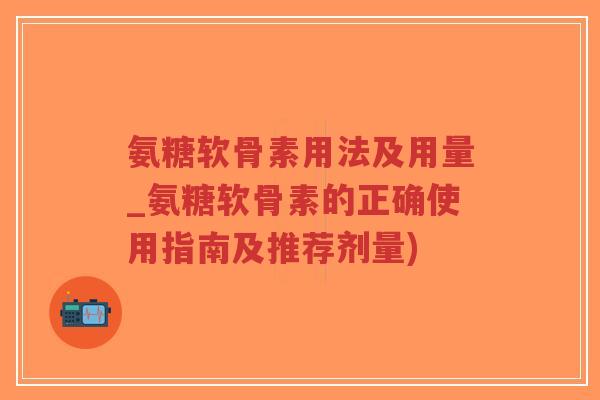 氨糖软骨素用法及用量_氨糖软骨素的正确使用指南及推荐剂量)-第1张图片-超越 氨糖软骨素用法及用量_氨糖软骨素的正确使用指南及推荐剂量)-第1张图片-超越