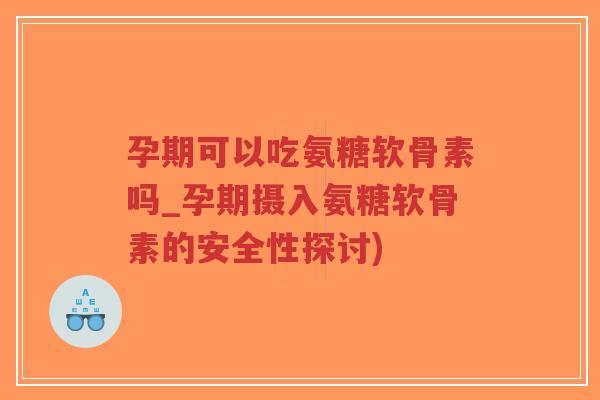 孕期可以吃氨糖软骨素吗_孕期摄入氨糖软骨素的安全性探讨)-第1张图片-超越 孕期可以吃氨糖软骨素吗_孕期摄入氨糖软骨素的安全性探讨)-第1张图片-超越