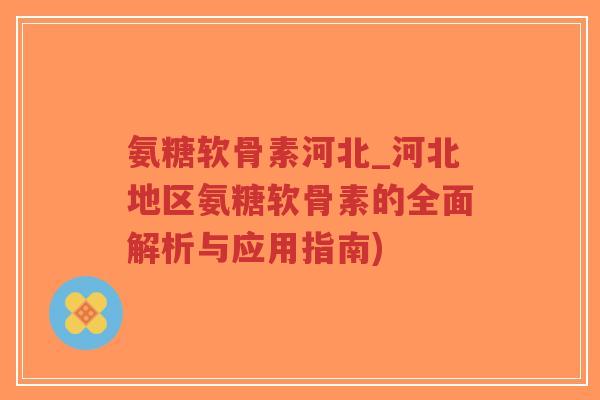 氨糖软骨素河北_河北地区氨糖软骨素的全面解析与应用指南)-第1张图片-超越 氨糖软骨素河北_河北地区氨糖软骨素的全面解析与应用指南)-第1张图片-超越