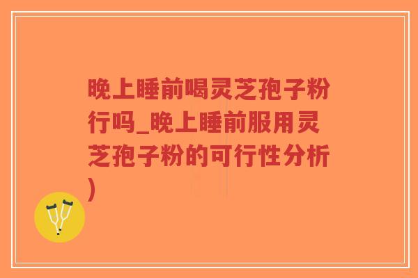 晚上睡前喝灵芝孢子粉行吗_晚上睡前服用灵芝孢子粉的可行性分析)-第1张图片-超越 晚上睡前喝灵芝孢子粉行吗_晚上睡前服用灵芝孢子粉的可行性分析)-第1张图片-超越