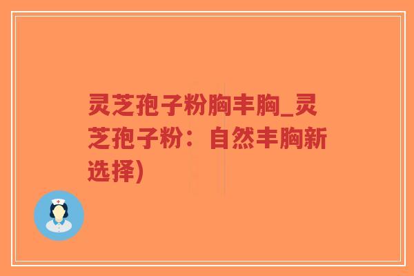 灵芝孢子粉胸丰胸_灵芝孢子粉：自然丰胸新选择)-第1张图片-超越
