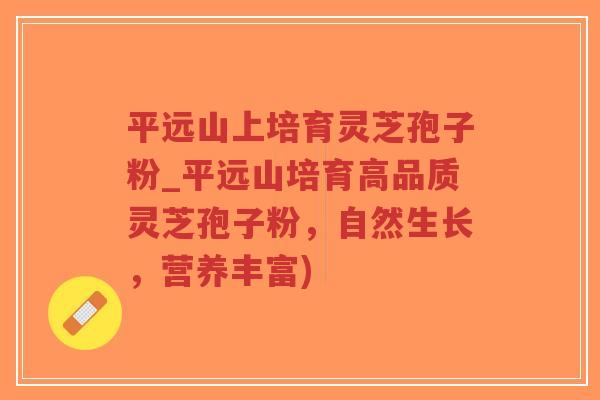 平远山上培育灵芝孢子粉_平远山培育高品质灵芝孢子粉,自然生长,营养丰富)-第1张图片-超越 平远山上培育灵芝孢子粉_平远山培育高品质灵芝孢子粉,自然生长,营养丰富)-第1张图片-超越