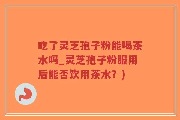 吃了灵芝孢子粉能喝茶水吗_灵芝孢子粉服用后能否饮用茶水?)-第1张图片-超越 吃了灵芝孢子粉能喝茶水吗_灵芝孢子粉服用后能否饮用茶水?)-第1张图片-超越