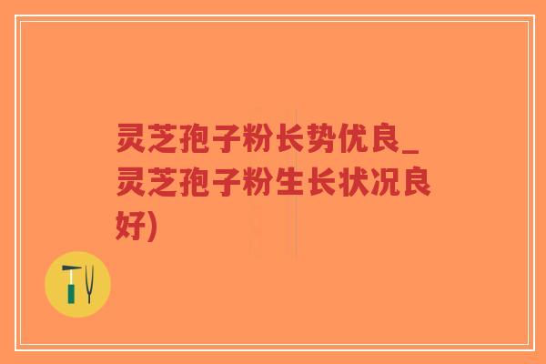 灵芝孢子粉长势优良_灵芝孢子粉生长状况良好)-第1张图片-超越 灵芝孢子粉长势优良_灵芝孢子粉生长状况良好)-第1张图片-超越