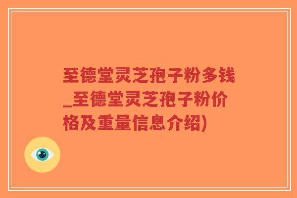 至德堂灵芝孢子粉多钱_至德堂灵芝孢子粉价格及重量信息介绍)-第1张图片-超越