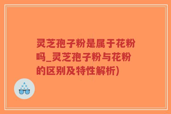 灵芝孢子粉是属于花粉吗_灵芝孢子粉与花粉的区别及特性解析)-第1张图片-超越 灵芝孢子粉是属于花粉吗_灵芝孢子粉与花粉的区别及特性解析)-第1张图片-超越