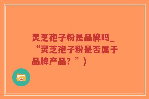 灵芝孢子粉是品牌吗_“灵芝孢子粉是否属于品牌产品?”)-第1张图片-超越 灵芝孢子粉是品牌吗_“灵芝孢子粉是否属于品牌产品?”)-第1张图片-超越