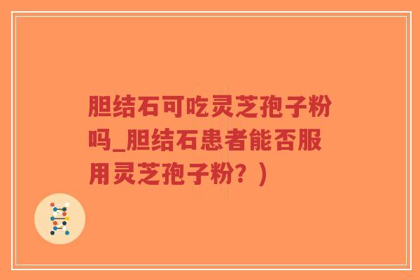 胆结石可吃灵芝孢子粉吗_胆结石患者能否服用灵芝孢子粉?)-第1张图片-超越 胆结石可吃灵芝孢子粉吗_胆结石患者能否服用灵芝孢子粉?)-第1张图片-超越