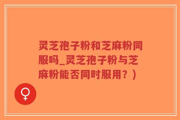 灵芝孢子粉和芝麻粉同服吗_灵芝孢子粉与芝麻粉能否同时服用?)-第1张图片-超越 灵芝孢子粉和芝麻粉同服吗_灵芝孢子粉与芝麻粉能否同时服用?)-第1张图片-超越