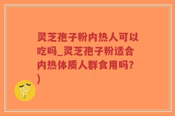 灵芝孢子粉内热人可以吃吗_灵芝孢子粉适合内热体质人群食用吗？)-第1张图片-超越