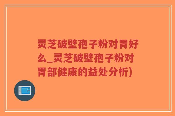 灵芝破壁孢子粉对胃好么_灵芝破壁孢子粉对胃部健康的益处分析)-第1张图片-超越 灵芝破壁孢子粉对胃好么_灵芝破壁孢子粉对胃部健康的益处分析)-第1张图片-超越