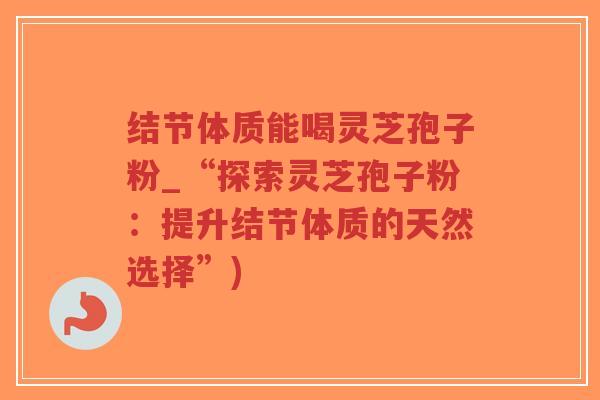 结节体质能喝灵芝孢子粉_“探索灵芝孢子粉:提升结节体质的天然选择”)-第1张图片-超越 结节体质能喝灵芝孢子粉_“探索灵芝孢子粉:提升结节体质的天然选择”)-第1张图片-超越