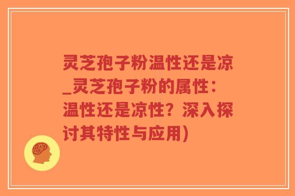 灵芝孢子粉温性还是凉_灵芝孢子粉的属性:温性还是凉性?深入探讨其特性与应用)-第1张图片-超越 灵芝孢子粉温性还是凉_灵芝孢子粉的属性:温性还是凉性?深入探讨其特性与应用)-第1张图片-超越