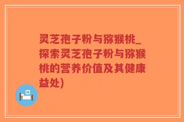 灵芝孢子粉与猕猴桃_探索灵芝孢子粉与猕猴桃的营养价值及其健康益处)-第1张图片-超越 灵芝孢子粉与猕猴桃_探索灵芝孢子粉与猕猴桃的营养价值及其健康益处)-第1张图片-超越