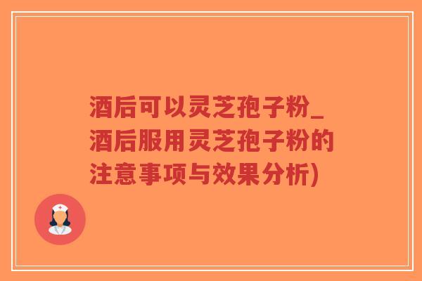 酒后可以灵芝孢子粉_酒后服用灵芝孢子粉的注意事项与效果分析)-第1张图片-超越 酒后可以灵芝孢子粉_酒后服用灵芝孢子粉的注意事项与效果分析)-第1张图片-超越