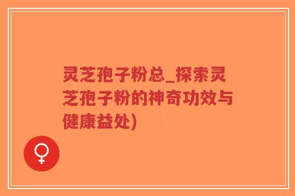灵芝孢子粉总_探索灵芝孢子粉的神奇功效与健康益处)-第1张图片-超越 灵芝孢子粉总_探索灵芝孢子粉的神奇功效与健康益处)-第1张图片-超越