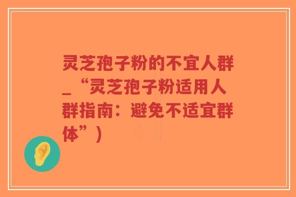 灵芝孢子粉的不宜人群_“灵芝孢子粉适用人群指南:避免不适宜群体”)-第1张图片-超越 灵芝孢子粉的不宜人群_“灵芝孢子粉适用人群指南:避免不适宜群体”)-第1张图片-超越