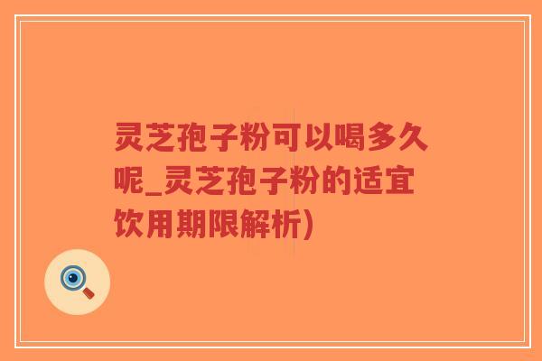 灵芝孢子粉可以喝多久呢_灵芝孢子粉的适宜饮用期限解析)-第1张图片-超越