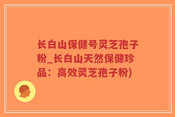 长白山保健号灵芝孢子粉_长白山天然保健珍品:高效灵芝孢子粉)-第1张图片-超越 长白山保健号灵芝孢子粉_长白山天然保健珍品:高效灵芝孢子粉)-第1张图片-超越