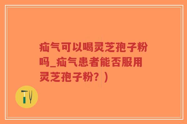疝气可以喝灵芝孢子粉吗_疝气患者能否服用灵芝孢子粉？)-第1张图片-超越