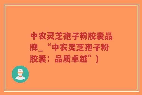 中农灵芝孢子粉胶囊品牌_“中农灵芝孢子粉胶囊:品质卓越”)-第1张图片-超越 中农灵芝孢子粉胶囊品牌_“中农灵芝孢子粉胶囊:品质卓越”)-第1张图片-超越
