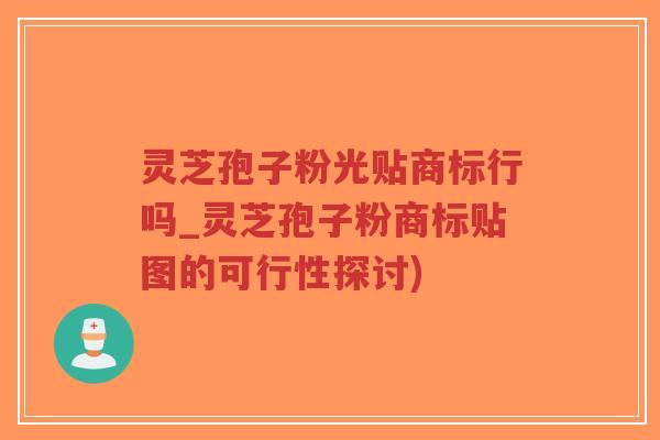灵芝孢子粉光贴商标行吗_灵芝孢子粉商标贴图的可行性探讨)-第1张图片-超越 灵芝孢子粉光贴商标行吗_灵芝孢子粉商标贴图的可行性探讨)-第1张图片-超越