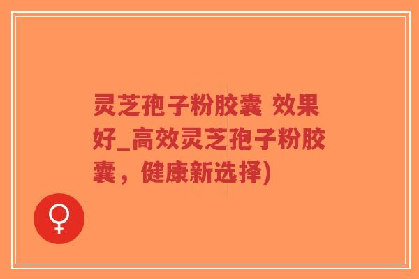 灵芝孢子粉胶囊 效果好_高效灵芝孢子粉胶囊,健康新选择)-第1张图片-超越 灵芝孢子粉胶囊 效果好_高效灵芝孢子粉胶囊,健康新选择)-第1张图片-超越