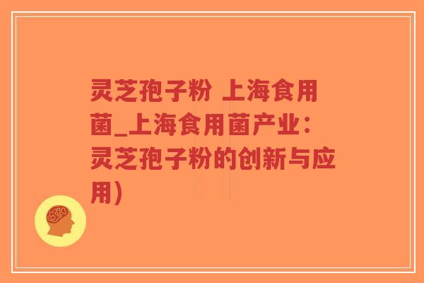 灵芝孢子粉 上海食用菌_上海食用菌产业:灵芝孢子粉的创新与应用)-第1张图片-超越 灵芝孢子粉 上海食用菌_上海食用菌产业:灵芝孢子粉的创新与应用)-第1张图片-超越