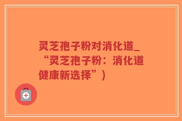 灵芝孢子粉对消化道_“灵芝孢子粉:消化道健康新选择”)-第1张图片-超越 灵芝孢子粉对消化道_“灵芝孢子粉:消化道健康新选择”)-第1张图片-超越