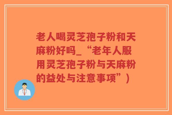 老人喝灵芝孢子粉和天麻粉好吗_“老年人服用灵芝孢子粉与天麻粉的益处与注意事项”)-第1张图片-超越 老人喝灵芝孢子粉和天麻粉好吗_“老年人服用灵芝孢子粉与天麻粉的益处与注意事项”)-第1张图片-超越