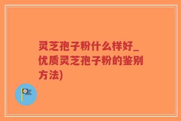 灵芝孢子粉什么样好_优质灵芝孢子粉的鉴别方法)-第1张图片-超越 灵芝孢子粉什么样好_优质灵芝孢子粉的鉴别方法)-第1张图片-超越