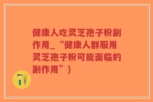 健康人吃灵芝孢子粉副作用_“健康人群服用灵芝孢子粉可能面临的副作用”)-第1张图片-超越 健康人吃灵芝孢子粉副作用_“健康人群服用灵芝孢子粉可能面临的副作用”)-第1张图片-超越