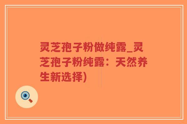 灵芝孢子粉做纯露_灵芝孢子粉纯露:天然养生新选择)-第1张图片-超越 灵芝孢子粉做纯露_灵芝孢子粉纯露:天然养生新选择)-第1张图片-超越