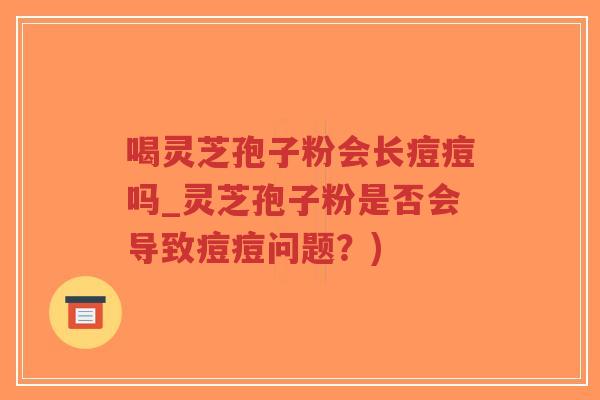 喝灵芝孢子粉会长痘痘吗_灵芝孢子粉是否会导致痘痘问题?)-第1张图片-超越 喝灵芝孢子粉会长痘痘吗_灵芝孢子粉是否会导致痘痘问题?)-第1张图片-超越