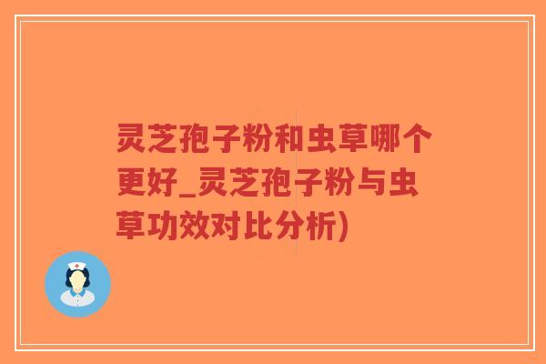 灵芝孢子粉和虫草哪个更好_灵芝孢子粉与虫草功效对比分析)-第1张图片-超越 灵芝孢子粉和虫草哪个更好_灵芝孢子粉与虫草功效对比分析)-第1张图片-超越