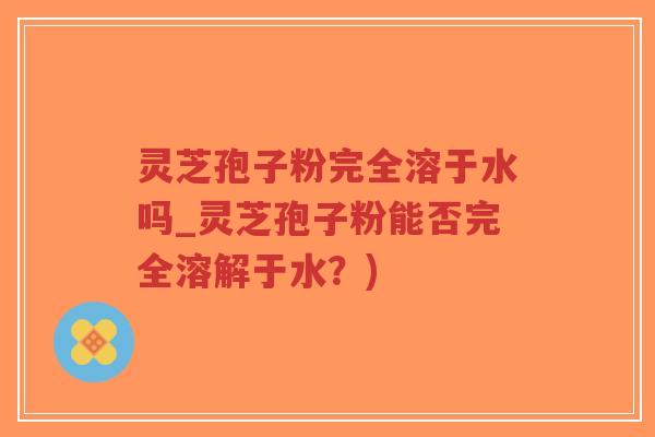 灵芝孢子粉完全溶于水吗_灵芝孢子粉能否完全溶解于水?)-第1张图片-超越 灵芝孢子粉完全溶于水吗_灵芝孢子粉能否完全溶解于水?)-第1张图片-超越