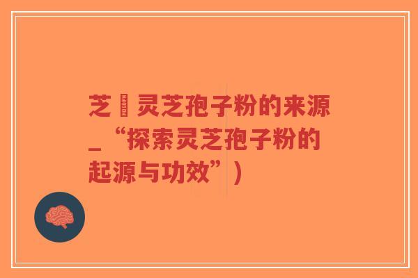 芝蔲灵芝孢子粉的来源_“探索灵芝孢子粉的起源与功效”)-第1张图片-超越 芝蔲灵芝孢子粉的来源_“探索灵芝孢子粉的起源与功效”)-第1张图片-超越