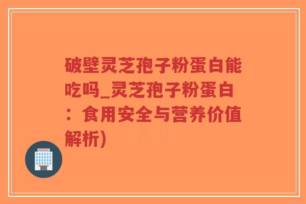 破壁灵芝孢子粉蛋白能吃吗_灵芝孢子粉蛋白:食用安全与营养价值解析)-第1张图片-超越 破壁灵芝孢子粉蛋白能吃吗_灵芝孢子粉蛋白:食用安全与营养价值解析)-第1张图片-超越