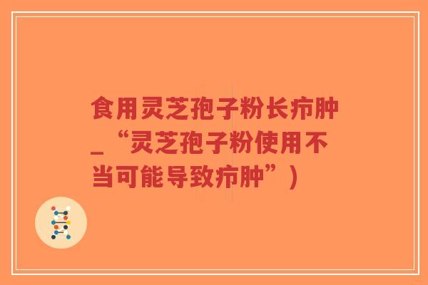食用灵芝孢子粉长疖肿_“灵芝孢子粉使用不当可能导致疖肿”)-第1张图片-超越 食用灵芝孢子粉长疖肿_“灵芝孢子粉使用不当可能导致疖肿”)-第1张图片-超越