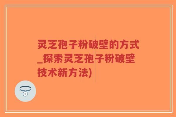 灵芝孢子粉破壁的方式_探索灵芝孢子粉破壁技术新方法)-第1张图片-超越