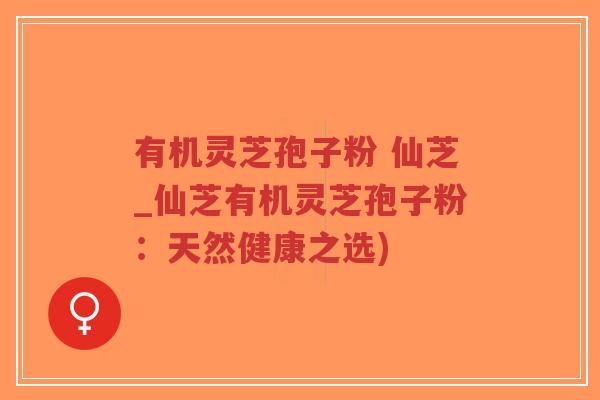 有机灵芝孢子粉 仙芝_仙芝有机灵芝孢子粉:天然健康之选)-第1张图片-超越 有机灵芝孢子粉 仙芝_仙芝有机灵芝孢子粉:天然健康之选)-第1张图片-超越