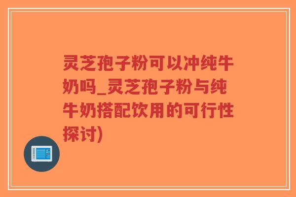 灵芝孢子粉可以冲纯牛奶吗_灵芝孢子粉与纯牛奶搭配饮用的可行性探讨)-第1张图片-超越 灵芝孢子粉可以冲纯牛奶吗_灵芝孢子粉与纯牛奶搭配饮用的可行性探讨)-第1张图片-超越