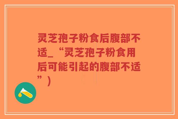 灵芝孢子粉食后腹部不适_“灵芝孢子粉食用后可能引起的腹部不适”)-第1张图片-超越 灵芝孢子粉食后腹部不适_“灵芝孢子粉食用后可能引起的腹部不适”)-第1张图片-超越