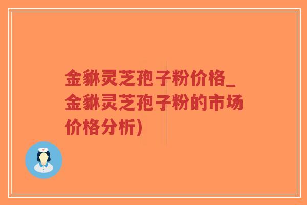 金貅灵芝孢子粉价格_金貅灵芝孢子粉的市场价格分析)-第1张图片-超越