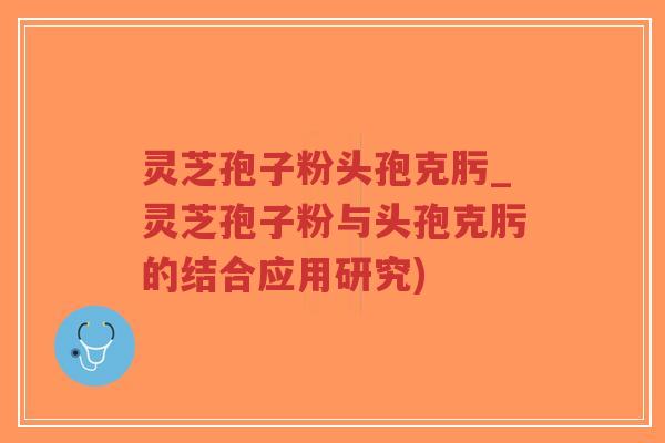 灵芝孢子粉头孢克肟_灵芝孢子粉与头孢克肟的结合应用研究)-第1张图片-超越 灵芝孢子粉头孢克肟_灵芝孢子粉与头孢克肟的结合应用研究)-第1张图片-超越