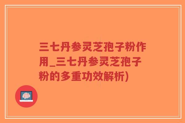 三七丹参灵芝孢子粉作用_三七丹参灵芝孢子粉的多重功效解析)-第1张图片-超越 三七丹参灵芝孢子粉作用_三七丹参灵芝孢子粉的多重功效解析)-第1张图片-超越