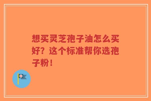 想买灵芝孢子油怎么买好?这个标准帮你选孢子粉!-第1张图片-超越 想买灵芝孢子油怎么买好?这个标准帮你选孢子粉!-第1张图片-超越